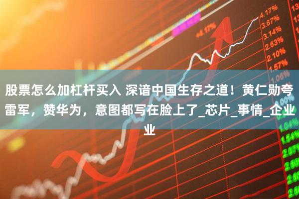 股票怎么加杠杆买入 深谙中国生存之道！黄仁勋夸雷军，赞华为，意图都写在脸上了_芯片_事情_企业