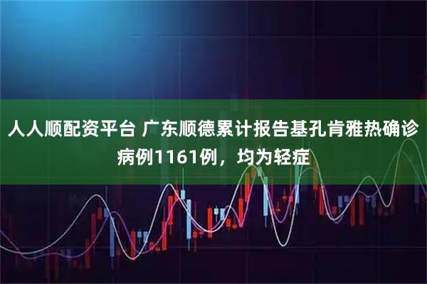 人人顺配资平台 广东顺德累计报告基孔肯雅热确诊病例1161例，均为轻症