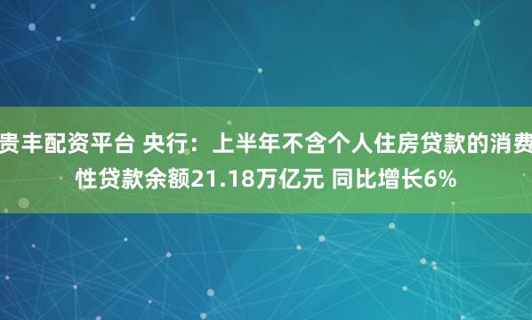 贵丰配资平台 央行：上半年不含个人住房贷款的消费性贷款余额21.18万亿元 同比增长6%