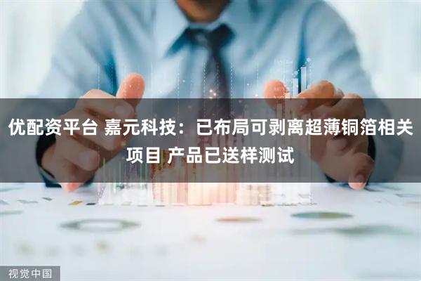 优配资平台 嘉元科技：已布局可剥离超薄铜箔相关项目 产品已送样测试