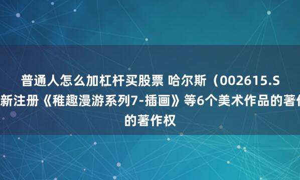 普通人怎么加杠杆买股票 哈尔斯（002615.SZ）新注册《稚趣漫游系列7-插画》等6个美术作品的著作权