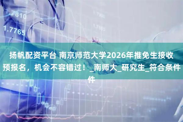 扬帆配资平台 南京师范大学2026年推免生接收预报名，机会不容错过！_南师大_研究生_符合条件