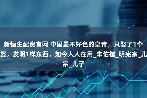 新恒生配资官网 中国最不好色的皇帝，只娶了1个老婆，发明1样东西，如今人人在用_朱佑樘_明宪宗_儿子