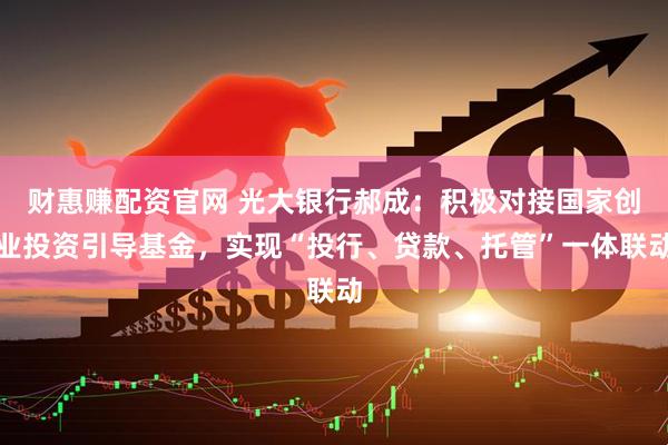 财惠赚配资官网 光大银行郝成：积极对接国家创业投资引导基金，实现“投行、贷款、托管”一体联动