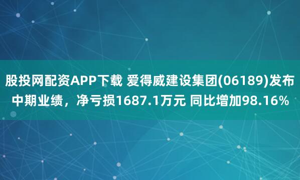 股投网配资APP下载 爱得威建设集团(06189)发布中期业绩，净亏损1687.1万元 同比增加98.16%