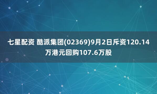 七星配资 酷派集团(02369)9月2日斥资120.14万港元回购107.6万股
