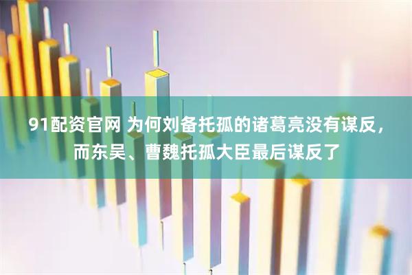91配资官网 为何刘备托孤的诸葛亮没有谋反，而东吴、曹魏托孤大臣最后谋反了