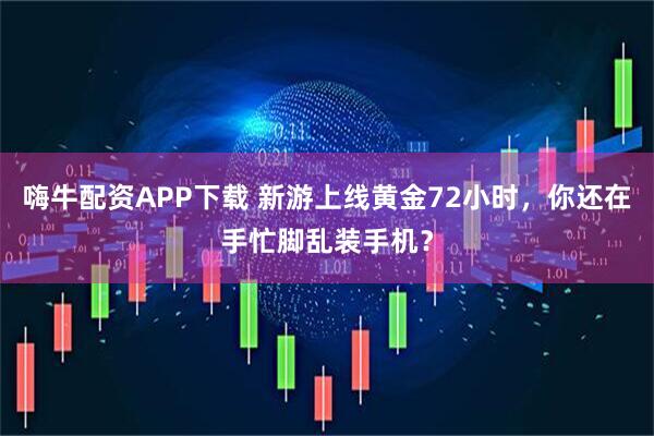 嗨牛配资APP下载 新游上线黄金72小时,你还在手忙脚乱装手机?