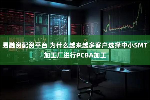 易融资配资平台 为什么越来越多客户选择中小SMT加工厂进行PCBA加工