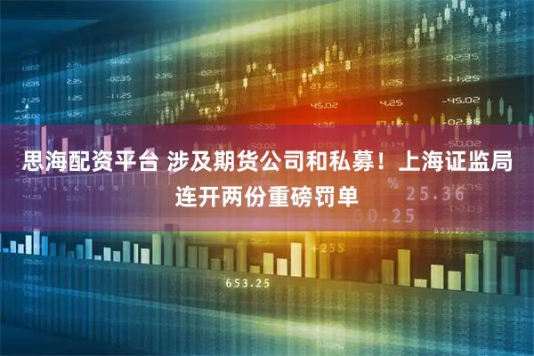 思海配资平台 涉及期货公司和私募！上海证监局连开两份重磅罚单