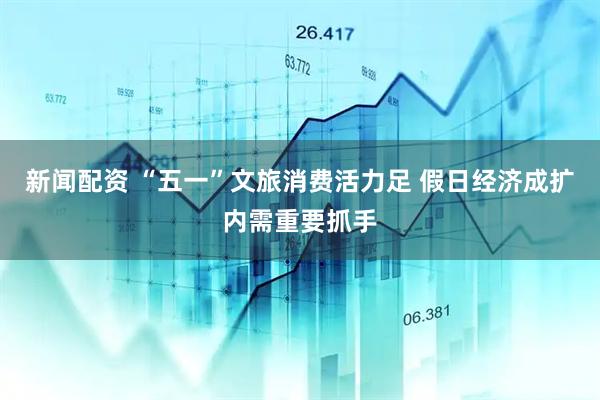 新闻配资 “五一”文旅消费活力足 假日经济成扩内需重要抓手