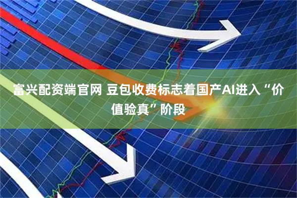 富兴配资端官网 豆包收费标志着国产AI进入“价值验真”阶段
